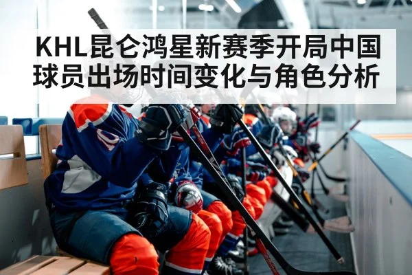 KHL昆仑鸿星新赛季开局中国球员出场时间变化与角色分析