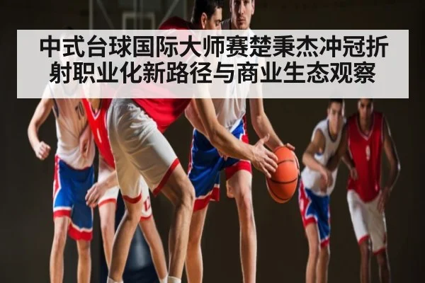 中式台球国际大师赛楚秉杰冲冠折射职业化新路径与商业生态观察